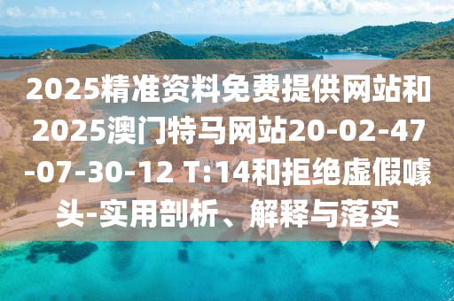2025精準(zhǔn)資料免費(fèi)提供網(wǎng)站和2025澳門特馬網(wǎng)站20-02-47-07-30-12 T:14和拒絕虛假噱頭-實(shí)用剖析、解釋與落實(shí)