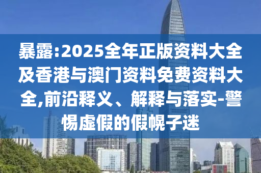 暴露:2025全年正版資料大全及香港與澳門資料免費資料大全,前沿釋義、解釋與落實-警惕虛假的假幌子迷
