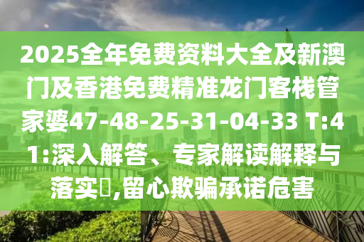 2025全年免費(fèi)資料大全及新澳門及香港免費(fèi)精準(zhǔn)龍門客棧管家婆47-48-25-31-04-33 T:41:深入解答、專家解讀解釋與落實(shí)?,留心欺騙承諾危害