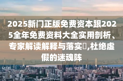 2025新門正版免費(fèi)資本跟2025全年免費(fèi)資料大全實(shí)用剖析、專家解讀解釋與落實(shí)?,杜絕虛假的迷魂陣