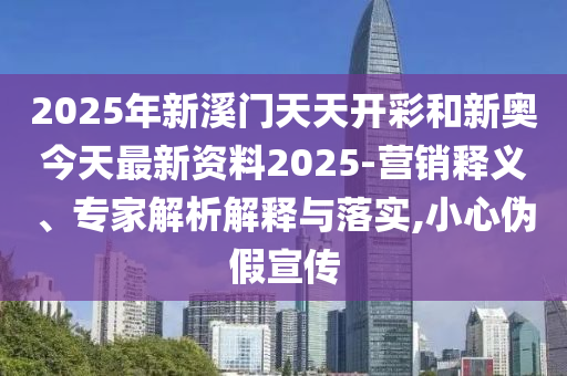 2025年新溪門(mén)天天開(kāi)彩和新奧今天最新資料2025-營(yíng)銷(xiāo)釋義、專(zhuān)家解析解釋與落實(shí),小心偽假宣傳