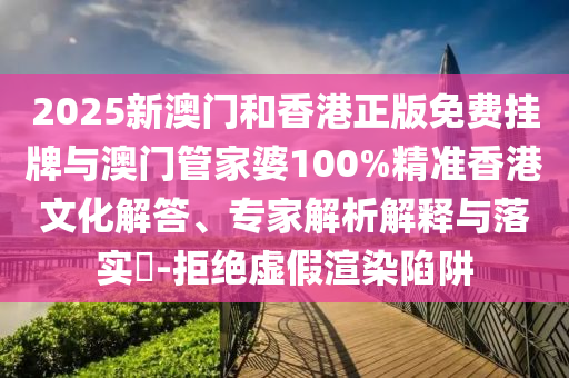 2025新澳門和香港正版免費掛牌與澳門管家婆100%精準香港文化解答、專家解析解釋與落實?-拒絕虛假渲染陷阱
