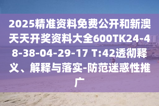 2025精準(zhǔn)資料免費(fèi)公開和新澳天天開獎(jiǎng)資料大全600TK24-48-38-04-29-17 T:42透徹釋義、解釋與落實(shí)-防范迷惑性推廣