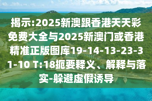揭示:2025新澳跟香港天天彩免費(fèi)大全與2025新澳門或香港精準(zhǔn)正版圖庫(kù)19-14-13-23-31-10 T:18扼要釋義、解釋與落實(shí)-躲避虛假誘導(dǎo)