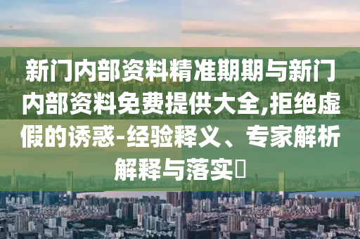 新門內部資料精準期期與新門內部資料免費提供大全,拒絕虛假的誘惑-經驗釋義、專家解析解釋與落實?