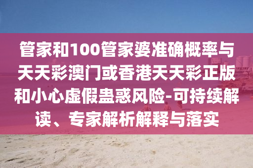 管家和100管家婆準確概率與天天彩澳門或香港天天彩正版和小心虛假蠱惑風險-可持續(xù)解讀、專家解析解釋與落實