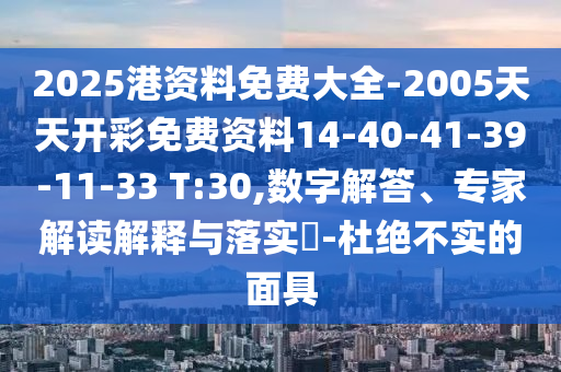 2025港資料免費大全-2005天天開彩免費資料14-40-41-39-11-33 T:30,數(shù)字解答、專家解讀解釋與落實?-杜絕不實的面具