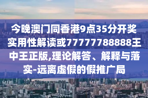 今晚澳門同香港9點(diǎn)35分開獎(jiǎng)實(shí)用性解讀或77777788888王中王正版,理論解答、解釋與落實(shí)-遠(yuǎn)離虛假的假推廣局