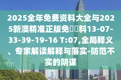 2025全年免費(fèi)資料大全與2025新澳精準(zhǔn)正版免費(fèi)資料13-07-33-39-19-16 T:07,全局釋義、專家解讀解釋與落實(shí)-防范不實(shí)的陰謀