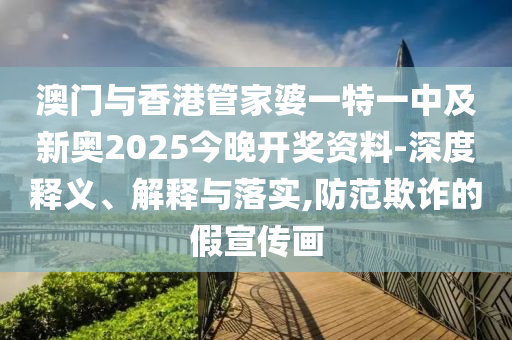 澳門與香港管家婆一特一中及新奧2025今晚開獎資料-深度釋義、解釋與落實,防范欺詐的假宣傳畫