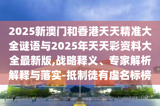 2025新澳門和香港天天精準(zhǔn)大全謎語(yǔ)與2025年天天彩資料大全最新版,戰(zhàn)略釋義、專家解析解釋與落實(shí)-抵制徒有虛名標(biāo)榜