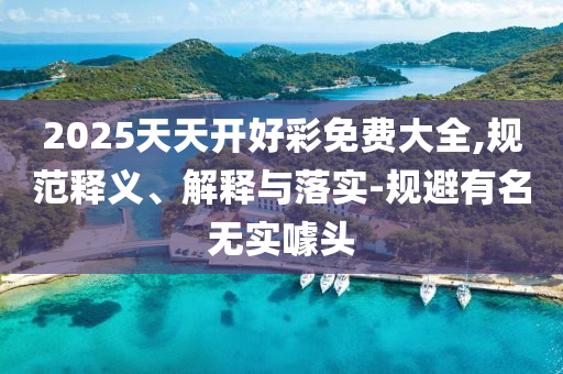 2025天天開好彩免費(fèi)大全,規(guī)范釋義、解釋與落實(shí)-規(guī)避有名無(wú)實(shí)噱頭