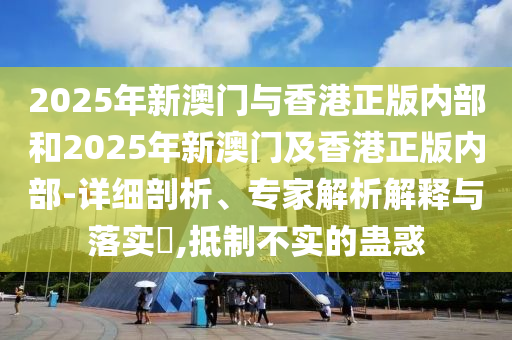 2025年新澳門與香港正版內(nèi)部和2025年新澳門及香港正版內(nèi)部-詳細(xì)剖析、專家解析解釋與落實(shí)?,抵制不實(shí)的蠱惑
