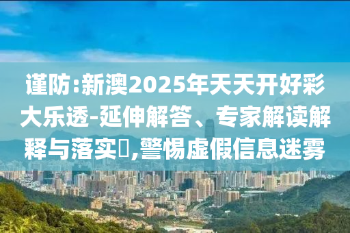 謹(jǐn)防:新澳2025年天天開好彩大樂透-延伸解答、專家解讀解釋與落實(shí)?,警惕虛假信息迷霧