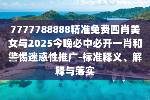 7777788888精準免費四肖美女與2025今晚必中必開一肖和警惕迷惑性推廣-標準釋義、解釋與落實