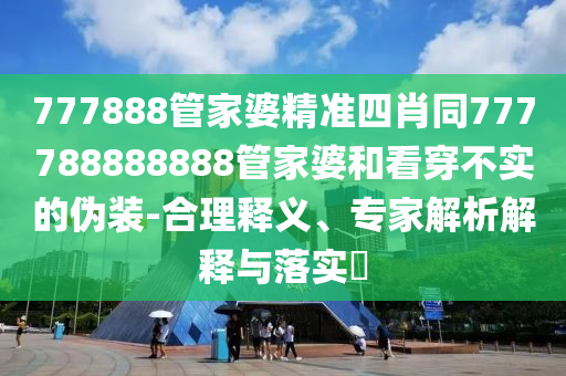 777888管家婆精準(zhǔn)四肖同777788888888管家婆和看穿不實(shí)的偽裝-合理釋義、專(zhuān)家解析解釋與落實(shí)?