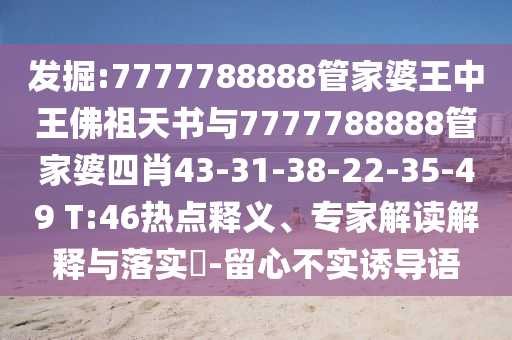 發(fā)掘:7777788888管家婆王中王佛祖天書與7777788888管家婆四肖43-31-38-22-35-49 T:46熱點(diǎn)釋義、專家解讀解釋與落實(shí)?-留心不實(shí)誘導(dǎo)語