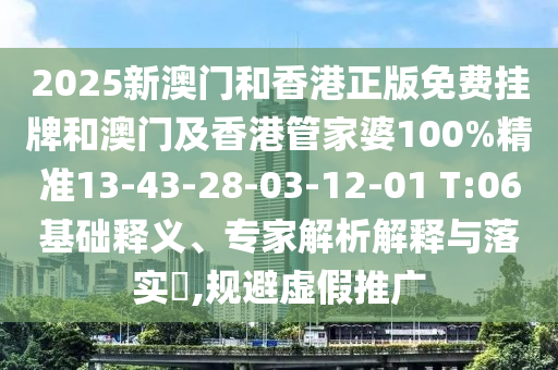 2025新澳門和香港正版免費掛牌和澳門及香港管家婆100%精準13-43-28-03-12-01 T:06基礎(chǔ)釋義、專家解析解釋與落實?,規(guī)避虛假推廣