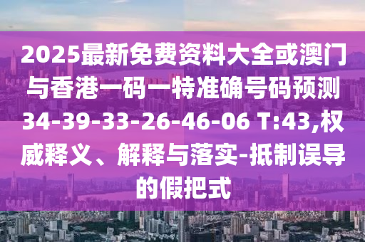 2025最新免費(fèi)資料大全或澳門與香港一碼一特準(zhǔn)確號(hào)碼預(yù)測(cè)34-39-33-26-46-06 T:43,權(quán)威釋義、解釋與落實(shí)-抵制誤導(dǎo)的假把式