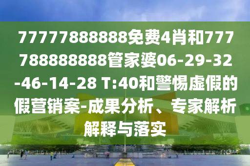 77777888888免費(fèi)4肖和777788888888管家婆06-29-32-46-14-28 T:40和警惕虛假的假營銷案-成果分析、專家解析解釋與落實(shí)