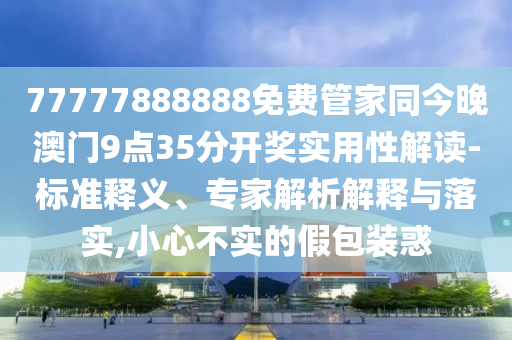 77777888888免費管家同今晚澳門9點35分開獎實用性解讀-標準釋義、專家解析解釋與落實,小心不實的假包裝惑