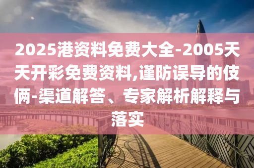 2025港資料免費(fèi)大全-2005天天開彩免費(fèi)資料,謹(jǐn)防誤導(dǎo)的伎倆-渠道解答、專家解析解釋與落實(shí)