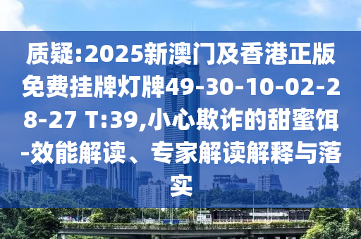 質疑:2025新澳門及香港正版免費掛牌燈牌49-30-10-02-28-27 T:39,小心欺詐的甜蜜餌-效能解讀、專家解讀解釋與落實
