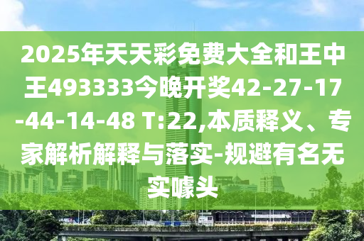 2025年天天彩免費(fèi)大全和王中王493333今晚開獎(jiǎng)42-27-17-44-14-48 T:22,本質(zhì)釋義、專家解析解釋與落實(shí)-規(guī)避有名無實(shí)噱頭