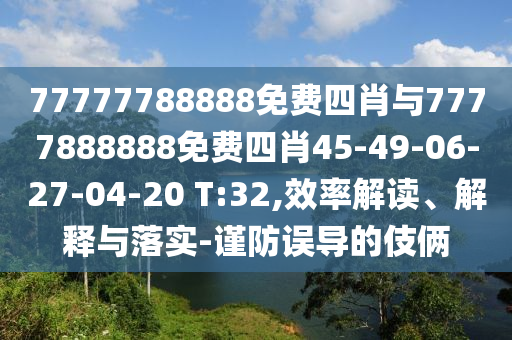 77777788888免費四肖與7777888888免費四肖45-49-06-27-04-20 T:32,效率解讀、解釋與落實-謹防誤導的伎倆