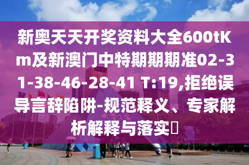 新奧天天開(kāi)獎(jiǎng)資料大全600tKm及新澳門中特期期期準(zhǔn)02-31-38-46-28-41 T:19,拒絕誤導(dǎo)言辭陷阱-規(guī)范釋義、專家解析解釋與落實(shí)?