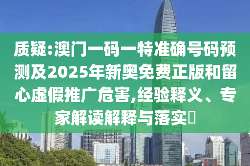 質(zhì)疑:澳門一碼一特準(zhǔn)確號(hào)碼預(yù)測(cè)及2025年新奧免費(fèi)正版和留心虛假推廣危害,經(jīng)驗(yàn)釋義、專家解讀解釋與落實(shí)?