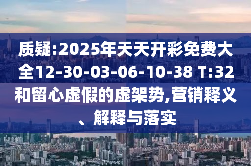 質(zhì)疑:2025年天天開(kāi)彩免費(fèi)大全12-30-03-06-10-38 T:32和留心虛假的虛架勢(shì),營(yíng)銷(xiāo)釋義、解釋與落實(shí)