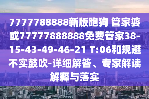 7777788888新版跑狗 管家婆或77777888888免費管家38-15-43-49-46-21 T:06和規(guī)避不實鼓吹-詳細解答、專家解讀解釋與落實