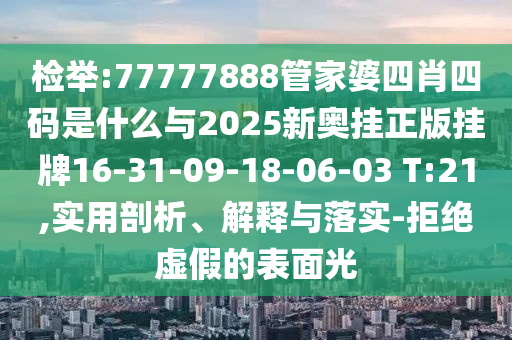 檢舉:77777888管家婆四肖四碼是什么與2025新奧掛正版掛牌16-31-09-18-06-03 T:21,實(shí)用剖析、解釋與落實(shí)-拒絕虛假的表面光