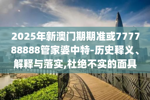 2025年新澳門期期準(zhǔn)或777788888管家婆中特-歷史釋義、解釋與落實(shí),杜絕不實(shí)的面具