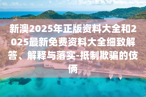 新澳2025年正版資料大全和2025最新免費(fèi)資料大全細(xì)致解答、解釋與落實(shí)-抵制欺騙的伎倆