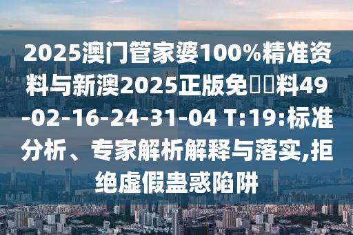 2025澳門管家婆100%精準(zhǔn)資料與新澳2025正版免費(fèi)資料49-02-16-24-31-04 T:19:標(biāo)準(zhǔn)分析、專家解析解釋與落實(shí),拒絕虛假蠱惑陷阱