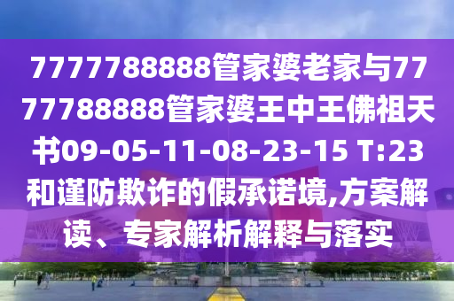 7777788888管家婆老家與7777788888管家婆王中王佛祖天書09-05-11-08-23-15 T:23和謹(jǐn)防欺詐的假承諾境,方案解讀、專家解析解釋與落實