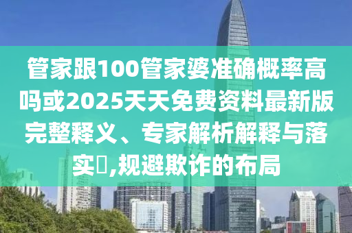 管家跟100管家婆準確概率高嗎或2025天天免費資料最新版完整釋義、專家解析解釋與落實?,規(guī)避欺詐的布局