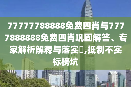 77777788888免費(fèi)四肖與7777888888免費(fèi)四肖鞏固解答、專家解析解釋與落實(shí)?,抵制不實(shí)標(biāo)榜坑
