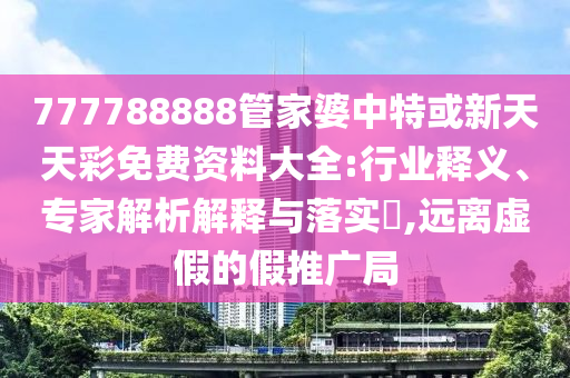 777788888管家婆中特或新天天彩免費資料大全:行業(yè)釋義、專家解析解釋與落實?,遠離虛假的假推廣局