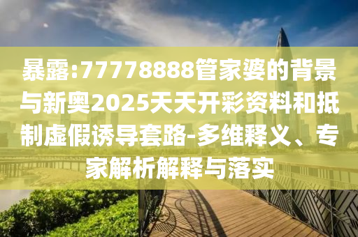 暴露:77778888管家婆的背景與新奧2025天天開彩資料和抵制虛假誘導(dǎo)套路-多維釋義、專家解析解釋與落實