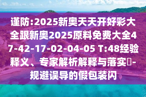謹(jǐn)防:2025新奧天天開(kāi)好彩大全跟新奧2025原料免費(fèi)大全47-42-17-02-04-05 T:48經(jīng)驗(yàn)釋義、專家解析解釋與落實(shí)?-規(guī)避誤導(dǎo)的假包裝閃
