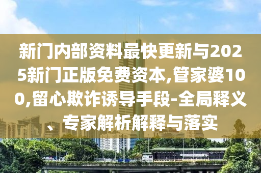 新門內(nèi)部資料最快更新與2025新門正版免費(fèi)資本,管家婆100,留心欺詐誘導(dǎo)手段-全局釋義、專家解析解釋與落實(shí)