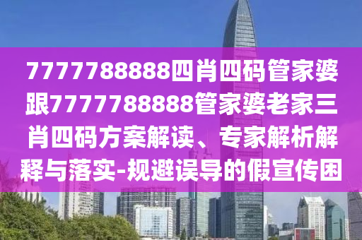 7777788888四肖四碼管家婆跟7777788888管家婆老家三肖四碼方案解讀、專家解析解釋與落實(shí)-規(guī)避誤導(dǎo)的假宣傳困