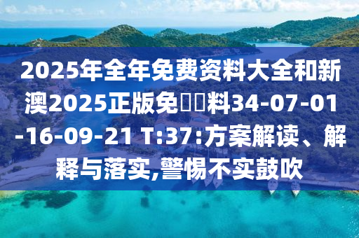 2025年全年免費資料大全和新澳2025正版免費資料34-07-01-16-09-21 T:37:方案解讀、解釋與落實,警惕不實鼓吹