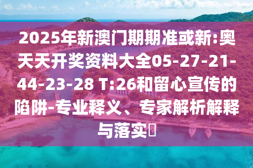 2025年新澳門期期準或新:奧天天開獎資料大全05-27-21-44-23-28 T:26和留心宣傳的陷阱-專業(yè)釋義、專家解析解釋與落實?