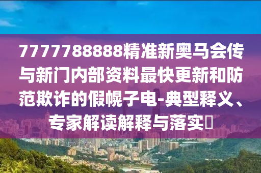 7777788888精準(zhǔn)新奧馬會(huì)傳與新門內(nèi)部資料最快更新和防范欺詐的假幌子電-典型釋義、專家解讀解釋與落實(shí)?