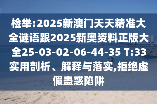 檢舉:2025新澳門天天精準(zhǔn)大全謎語跟2025新奧資料正版大全25-03-02-06-44-35 T:33實(shí)用剖析、解釋與落實(shí),拒絕虛假蠱惑陷阱