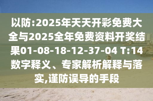 以防:2025年天天開彩免費大全與2025全年免費資料開獎結(jié)果01-08-18-12-37-04 T:14數(shù)字釋義、專家解析解釋與落實,謹(jǐn)防誤導(dǎo)的手段